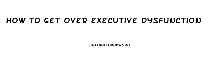 How To Get Over Executive Dysfunction