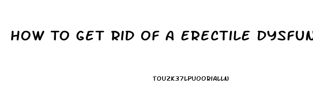 How To Get Rid Of A Erectile Dysfunction