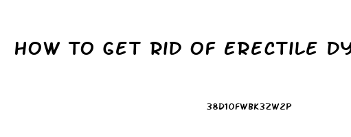 How To Get Rid Of Erectile Dysfunction