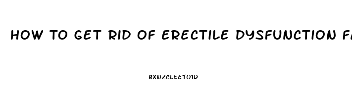 How To Get Rid Of Erectile Dysfunction Fast