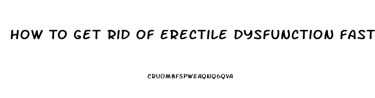 How To Get Rid Of Erectile Dysfunction Fast