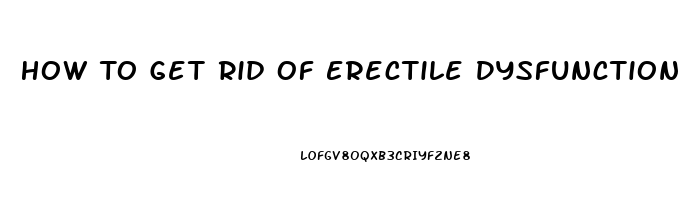 How To Get Rid Of Erectile Dysfunction Fast