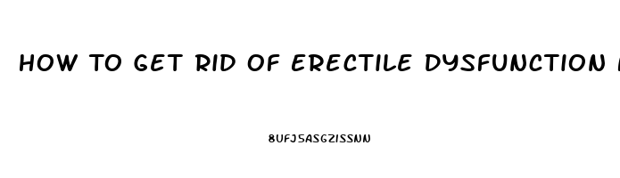 How To Get Rid Of Erectile Dysfunction Naturally