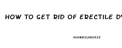 How To Get Rid Of Erectile Dysfunction