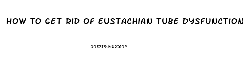 How To Get Rid Of Eustachian Tube Dysfunction