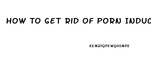 How To Get Rid Of Porn Induced Erectile Dysfunction