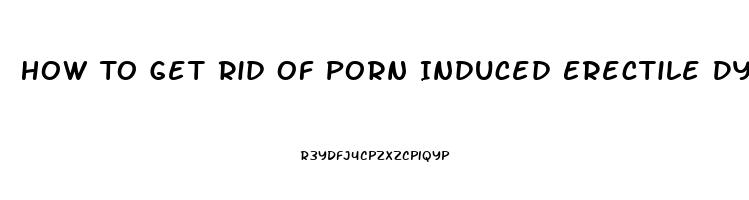 How To Get Rid Of Porn Induced Erectile Dysfunction