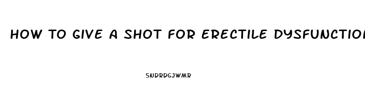 How To Give A Shot For Erectile Dysfunction