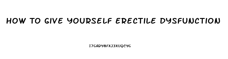 How To Give Yourself Erectile Dysfunction