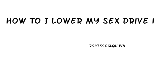 How To I Lower My Sex Drive F