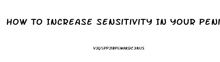 How To Increase Sensitivity In Your Penis