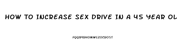 How To Increase Sex Drive In A 45 Year Old Man