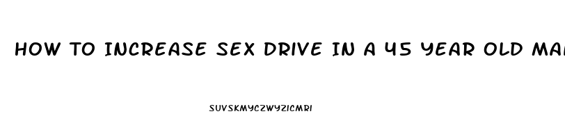 How To Increase Sex Drive In A 45 Year Old Man