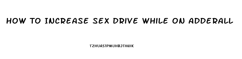 How To Increase Sex Drive While On Adderall