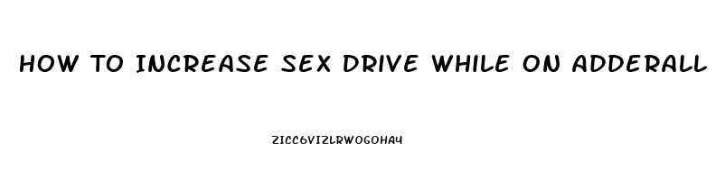 How To Increase Sex Drive While On Adderall