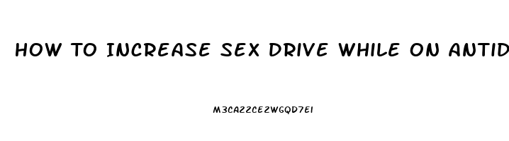 How To Increase Sex Drive While On Antidepressants