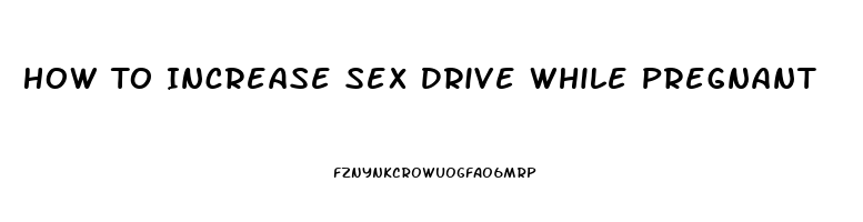 How To Increase Sex Drive While Pregnant