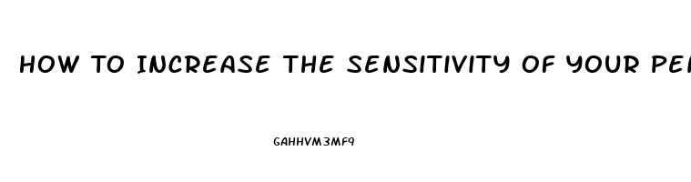 How To Increase The Sensitivity Of Your Penis