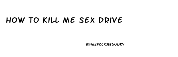 How To Kill Me Sex Drive