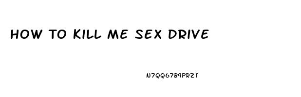 How To Kill Me Sex Drive