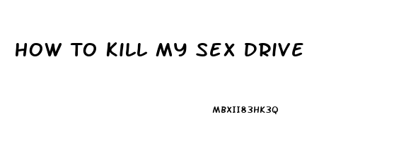 How To Kill My Sex Drive