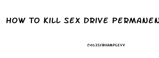 How To Kill Sex Drive Permanently