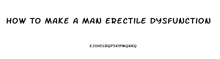 How To Make A Man Erectile Dysfunction