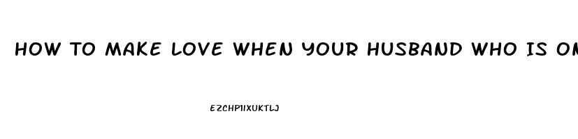 How To Make Love When Your Husband Who Is Only 41 Experiences Impotence