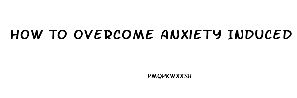 How To Overcome Anxiety Induced Erectile Dysfunction