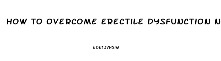 How To Overcome Erectile Dysfunction Naturally