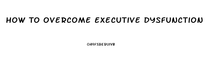 How To Overcome Executive Dysfunction