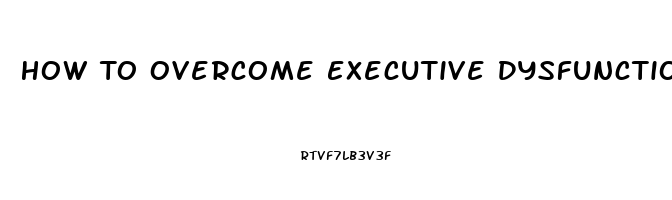 How To Overcome Executive Dysfunction