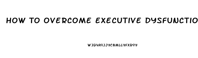 How To Overcome Executive Dysfunction