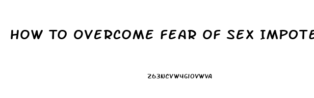 How To Overcome Fear Of Sex Impotence