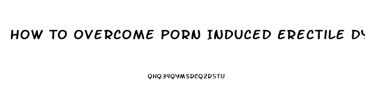 How To Overcome Porn Induced Erectile Dysfunction