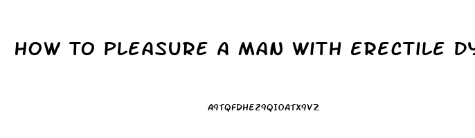 How To Pleasure A Man With Erectile Dysfunction