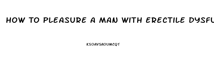 How To Pleasure A Man With Erectile Dysfunction