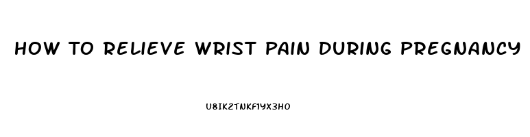 How To Relieve Wrist Pain During Pregnancy