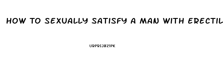 How To Sexually Satisfy A Man With Erectile Dysfunction