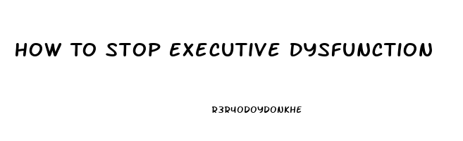 How To Stop Executive Dysfunction