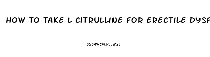 How To Take L Citrulline For Erectile Dysfunction