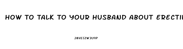 How To Talk To Your Husband About Erectile Dysfunction