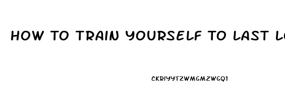 How To Train Yourself To Last Longer During Sex