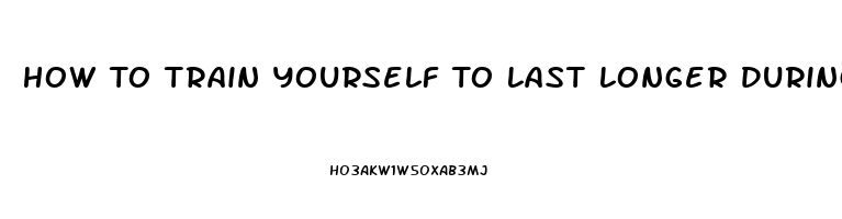 How To Train Yourself To Last Longer During Sex