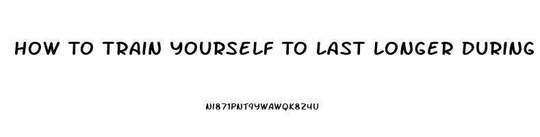 How To Train Yourself To Last Longer During Sex