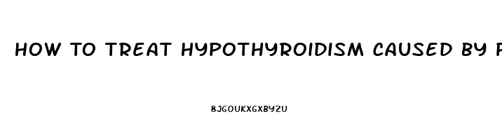 How To Treat Hypothyroidism Caused By Pituitary Dysfunction