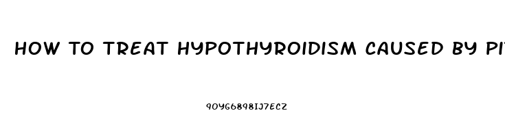 How To Treat Hypothyroidism Caused By Pituitary Dysfunction