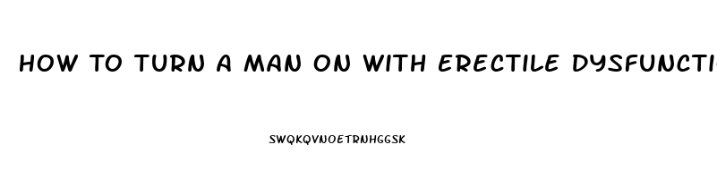 How To Turn A Man On With Erectile Dysfunction