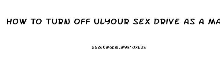 How To Turn Off Ulyour Sex Drive As A Male