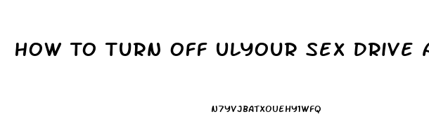 How To Turn Off Ulyour Sex Drive As A Male